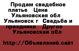 Продам свадебное платье › Цена ­ 7 000 - Ульяновская обл., Ульяновск г. Свадьба и праздники » Другое   . Ульяновская обл.